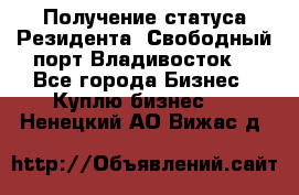 Получение статуса Резидента “Свободный порт Владивосток“ - Все города Бизнес » Куплю бизнес   . Ненецкий АО,Вижас д.